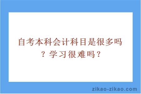 自考本科会计科目是很多吗？学习很难吗？