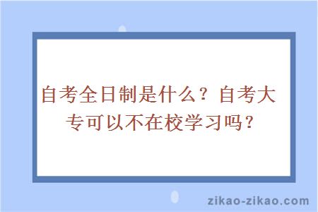 自考全日制是什么？自考大专可以不在校学习吗？