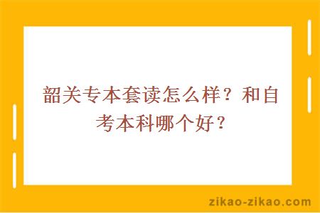 韶关专本套读怎么样？和自考本科哪个好？