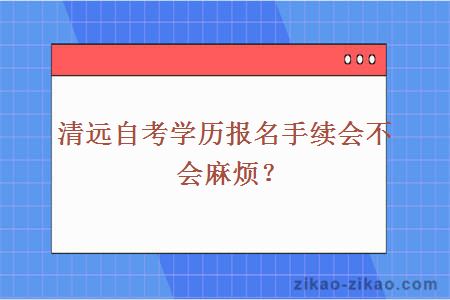 清远自考学历报名手续会不会麻烦？