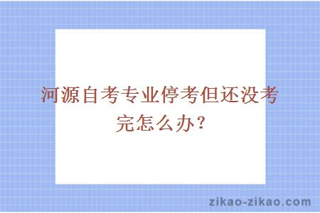 河源自考专业停考但还没考完怎么办？