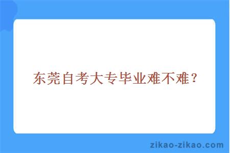 东莞自考大专毕业难不难？