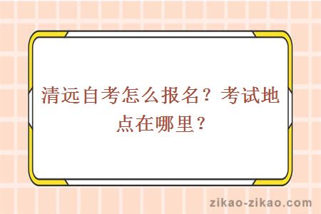 清远自考怎么报名？考试地点在哪里？