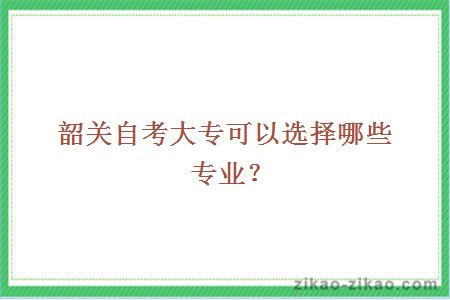 韶关自考大专可以选择哪些专业？