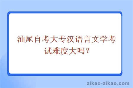 汕尾自考大专汉语言文学考试难度大吗？