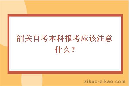 韶关自考本科报考应该注意什么？