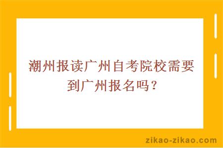 潮州报读广州自考院校需要到广州报名吗？