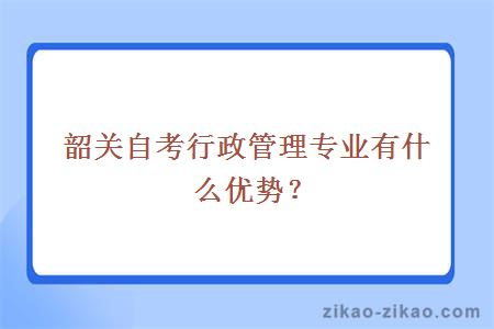 韶关自考行政管理专业有什么优势？