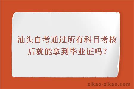 汕头自考通过所有科目考核后就能拿到毕业证吗？