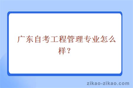 广东自考工程管理专业怎么样？