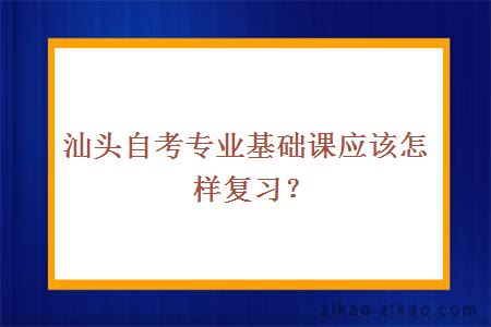 汕头自考专业基础课应该怎样复习？