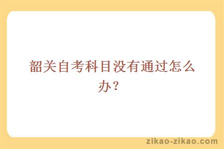 韶关自考科目没有通过怎么办？