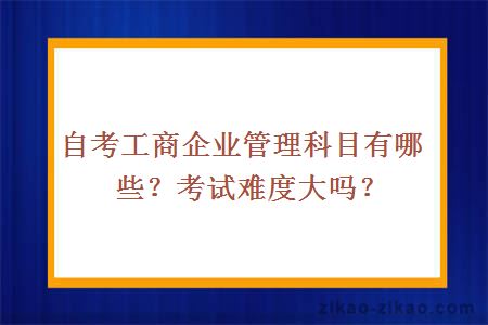 自考工商企业管理科目有哪些？考试难度大吗？