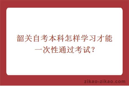 韶关自考本科怎样学习才能一次性通过考试？