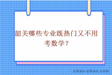 韶关哪些专业既热门又不用考数学？