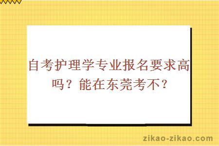 自考护理学专业报名要求高吗？能在东莞考不？