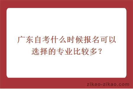 广东自考什么时候报名可以选择的专业比较多？