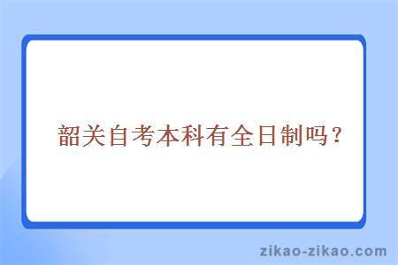 韶关自考本科有全日制吗？