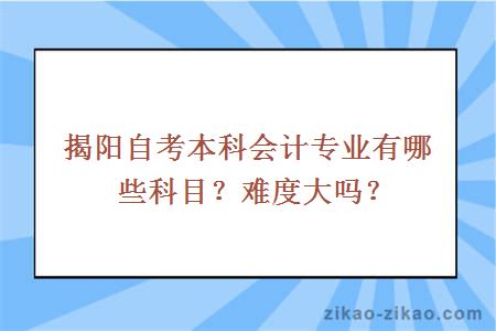 揭阳自考本科会计专业有哪些科目？难度大吗？