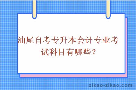 汕尾自考专升本会计专业考试科目有哪些？