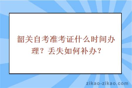 韶关自考准考证什么时间办理？丢失如何补办？