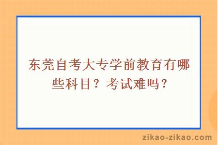 东莞自考大专学前教育有哪些科目？考试难吗？