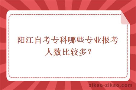 阳江自考专科哪些专业报考人数比较多？