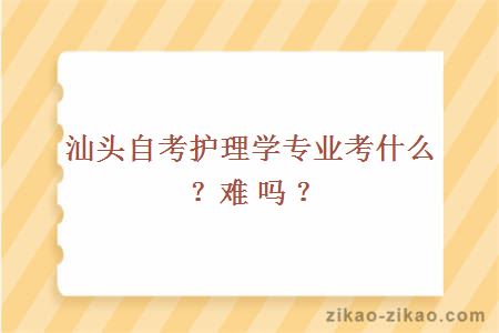 汕头自考护理学专业考什么？难吗？