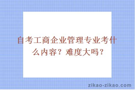 自考工商企业管理专业考什么内容？难度大吗？