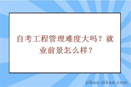 自考工程管理难度大吗？就业前景怎么样？