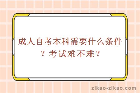 成人自考本科需要什么条件？考试难不难？