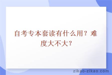 自考专本套读有什么用？难度大不大？