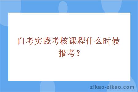 自考实践考核课程什么时候报考？