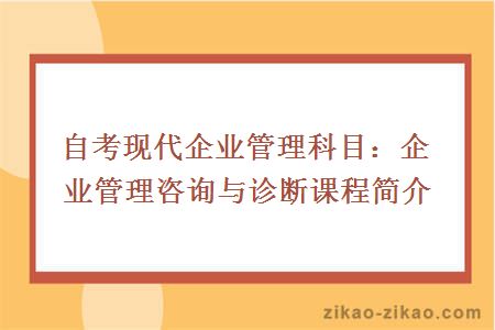 自考现代企业管理科目：企业管理咨询与诊断课程简介