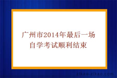 广州市2014年最后一场自学考试顺利结束