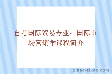 自考国际贸易专业：国际市场营销学课程简介