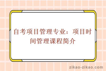 自考项目管理专业：项目时间管理课程简介