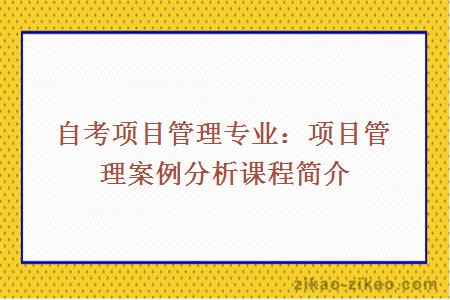 自考项目管理专业：项目管理案例分析课程简介