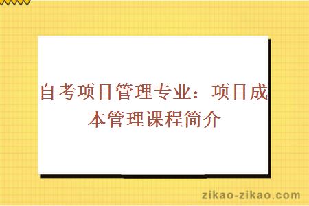 自考项目管理专业：项目成本管理课程简介