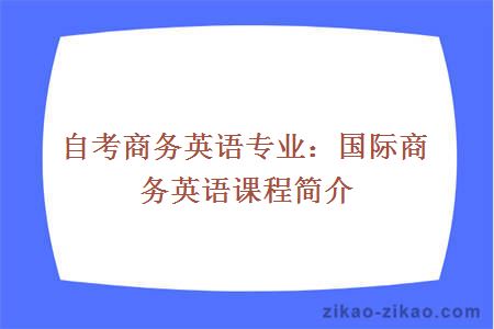 自考商务英语专业：国际商务英语课程简介