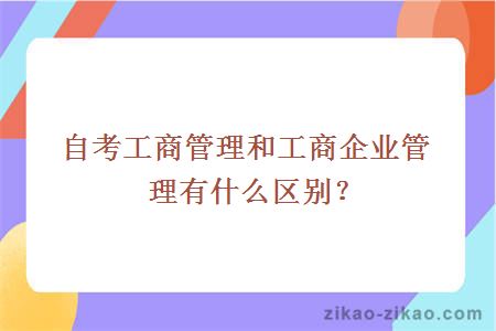 自考工商管理和工商企业管理有什么区别？