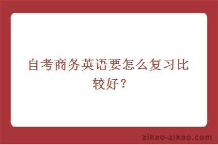 自考商务英语要怎么复习比较好？