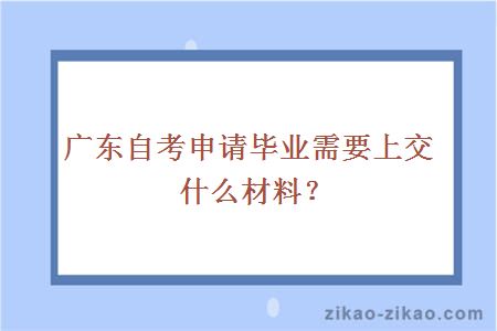 广东自考申请毕业需要上交什么材料？