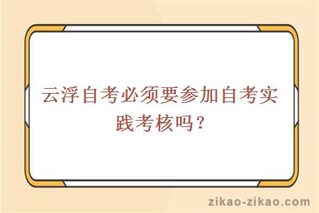 云浮自考必须要参加自考实践考核吗？