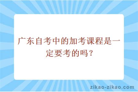 广东自考中的加考课程是一定要考的吗？