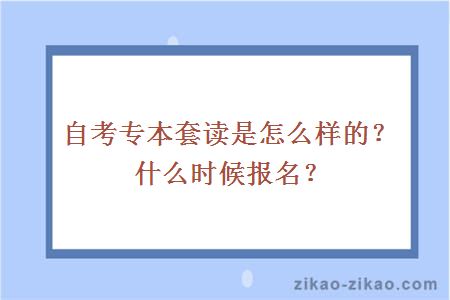 自考专本套读是怎么样的？什么时候报名？