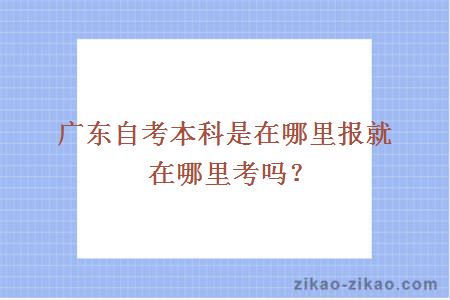 广东自考本科是在哪里报就在哪里考吗？