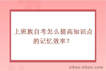 上班族自考怎么提高知识点的记忆效率？