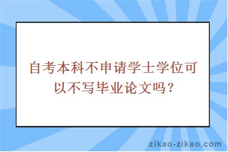 自考本科不申请学士学位可以不写毕业论文吗？