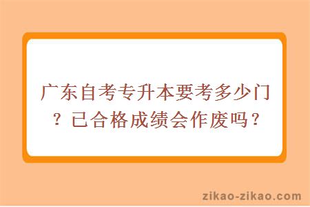 广东自考专升本要考多少门？已合格成绩会作废吗？